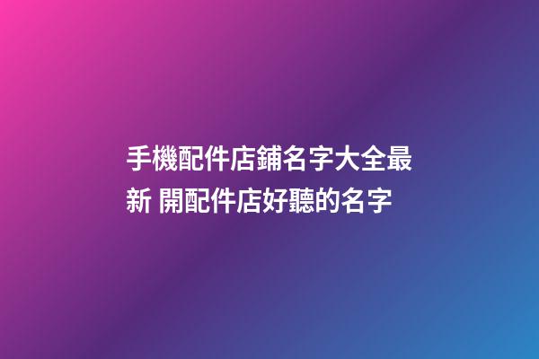 手機配件店鋪名字大全最新 開配件店好聽的名字-第1張-店鋪起名-玄機派